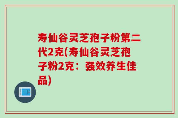 寿仙谷灵芝孢子粉第二代2克(寿仙谷灵芝孢子粉2克：强效养生佳品)