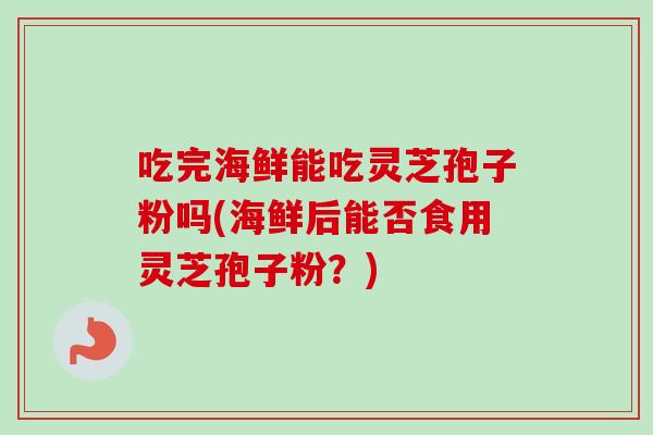 吃完海鲜能吃灵芝孢子粉吗(海鲜后能否食用灵芝孢子粉?) 吃完海鲜能吃灵芝孢子粉吗(海鲜后能否食用灵芝孢子粉?)