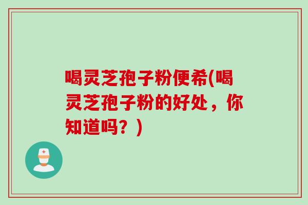 喝灵芝孢子粉便希(喝灵芝孢子粉的好处，你知道吗？)
