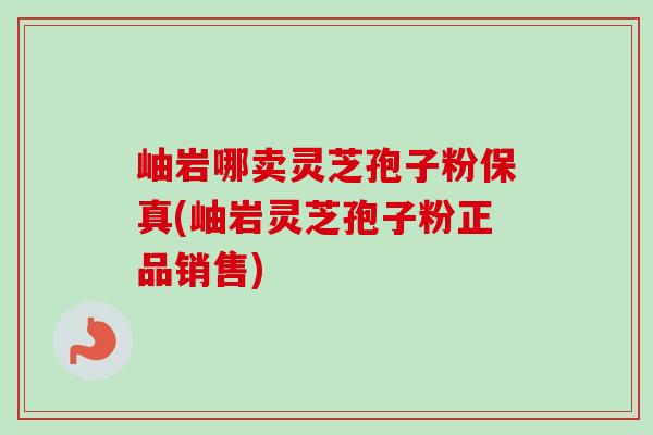岫岩哪卖灵芝孢子粉保真(岫岩灵芝孢子粉正品销售)