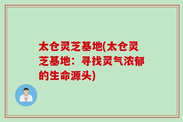 太仓灵芝基地(太仓灵芝基地：寻找灵气浓郁的生命源头)