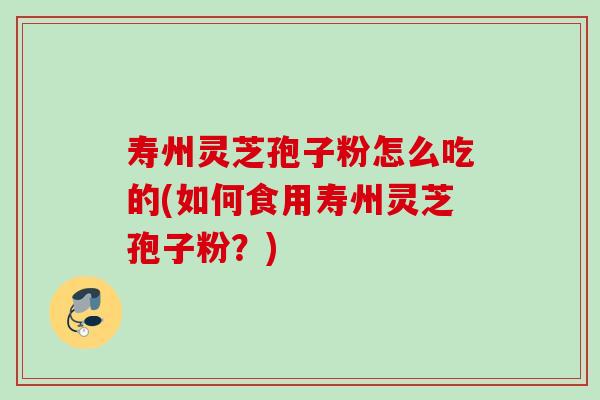 寿州灵芝孢子粉怎么吃的(如何食用寿州灵芝孢子粉？)