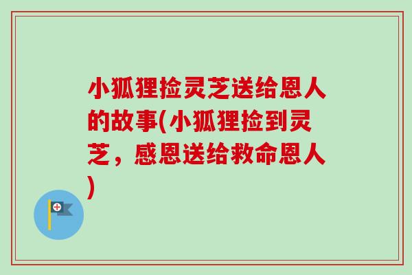 小狐狸捡灵芝送给恩人的故事(小狐狸捡到灵芝，感恩送给救命恩人)