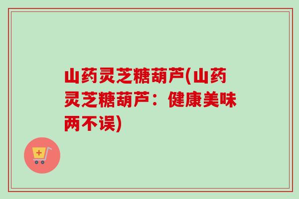 山药灵芝糖葫芦(山药灵芝糖葫芦:健康美味两不误) 山药灵芝糖葫芦(山药灵芝糖葫芦:健康美味两不误)