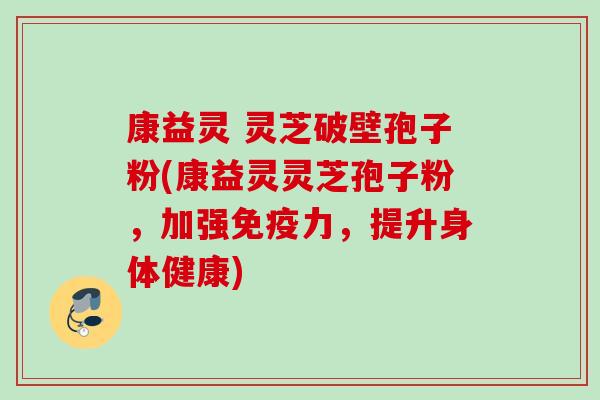 康益灵 灵芝破壁孢子粉(康益灵灵芝孢子粉，加强免疫力，提升身体健康)