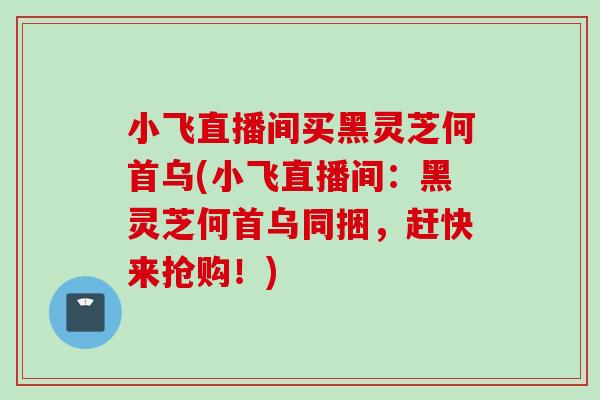 小飞直播间买黑灵芝何首乌(小飞直播间：黑灵芝何首乌同捆，赶快来抢购！)