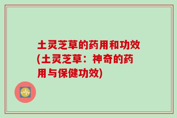 土灵芝草的药用和功效(土灵芝草：神奇的药用与保健功效)