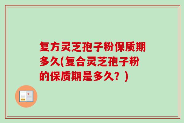 复方灵芝孢子粉保质期多久(复合灵芝孢子粉的保质期是多久？)