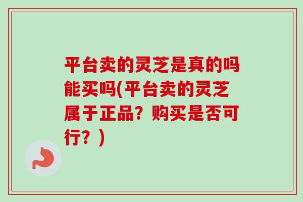 平台卖的灵芝是真的吗能买吗(平台卖的灵芝属于正品?购买是否可行?) 平台卖的灵芝是真的吗能买吗(平台卖的灵芝属于正品?购买是否可行?)
