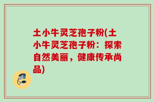 土小牛灵芝孢子粉(土小牛灵芝孢子粉：探索自然美丽，健康传承尚品)