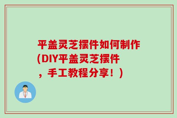 平盖灵芝摆件如何制作(DIY平盖灵芝摆件,手工教程分享!) 平盖灵芝摆件如何制作(DIY平盖灵芝摆件,手工教程分享!)
