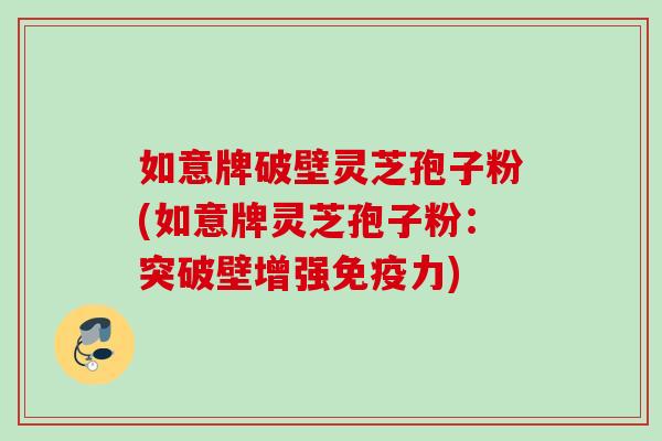 如意牌破壁灵芝孢子粉(如意牌灵芝孢子粉：突破壁增强免疫力)