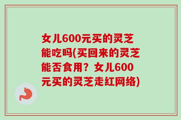 女儿600元买的灵芝能吃吗(买回来的灵芝能否食用?女儿600元买的灵芝走红网络) 女儿600元买的灵芝能吃吗(买回来的灵芝能否食用?女儿600元买的灵芝走红网络)