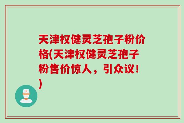 天津权健灵芝孢子粉价格(天津权健灵芝孢子粉售价惊人,引众议!) 天津权健灵芝孢子粉价格(天津权健灵芝孢子粉售价惊人,引众议!)