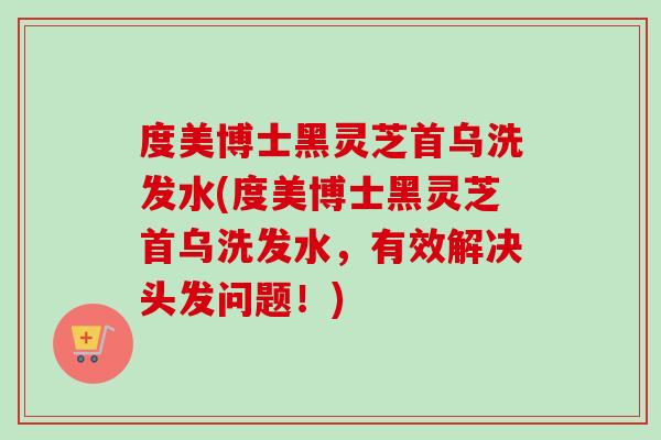 度美博士黑灵芝首乌洗发水(度美博士黑灵芝首乌洗发水，有效解决头发问题！)