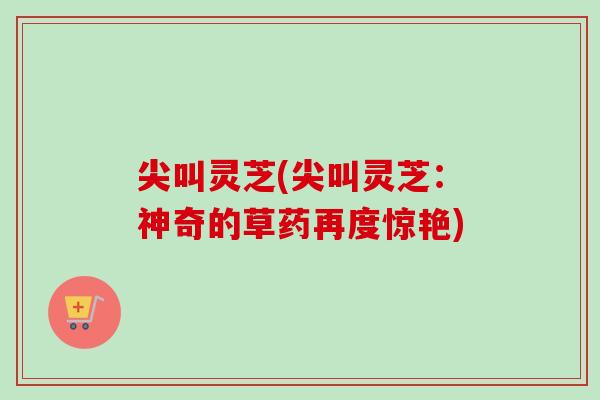 尖叫灵芝(尖叫灵芝：神奇的草药再度惊艳)