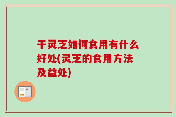 干灵芝如何食用有什么好处(灵芝的食用方法及益处)