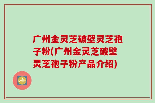 广州金灵芝破壁灵芝孢子粉(广州金灵芝破壁灵芝孢子粉产品介绍)