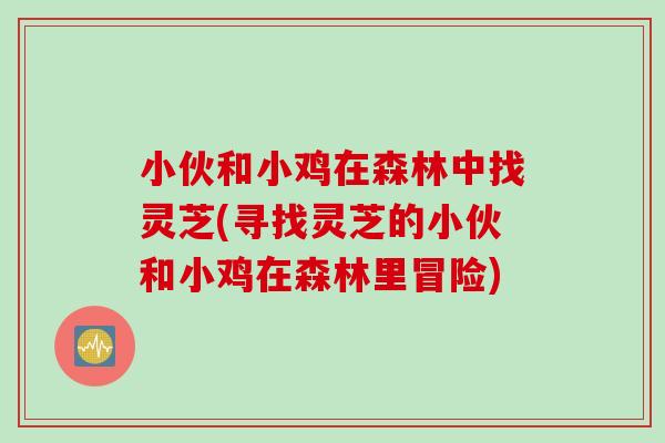 小伙和小鸡在森林中找灵芝(寻找灵芝的小伙和小鸡在森林里冒险)
