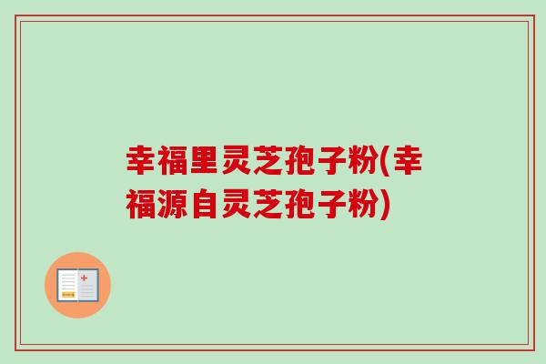 幸福里灵芝孢子粉(幸福源自灵芝孢子粉)
