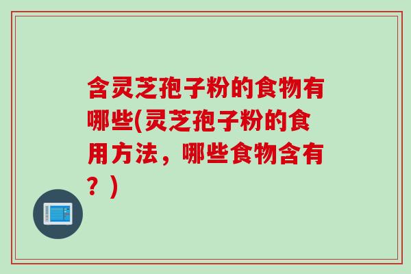 含灵芝孢子粉的食物有哪些(灵芝孢子粉的食用方法，哪些食物含有？)