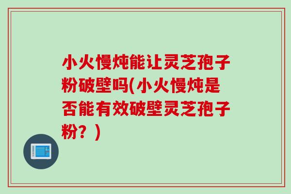 小火慢炖能让灵芝孢子粉破壁吗(小火慢炖是否能有效破壁灵芝孢子粉？)