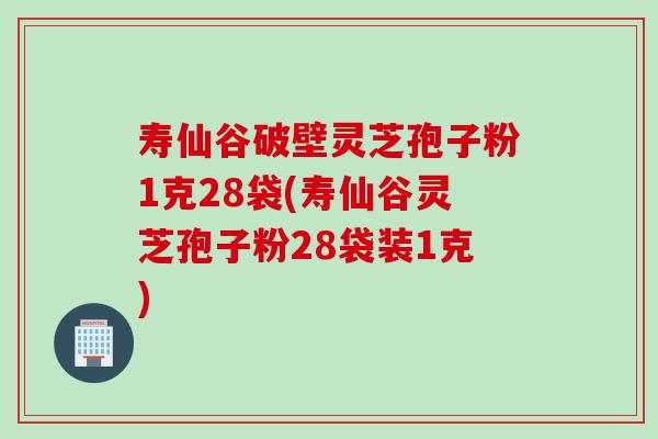 寿仙谷破壁灵芝孢子粉1克28袋(寿仙谷灵芝孢子粉28袋装1克)