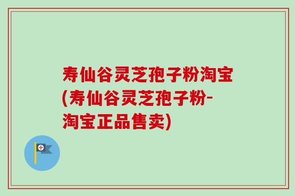 寿仙谷灵芝孢子粉淘宝(寿仙谷灵芝孢子粉-淘宝正品售卖)