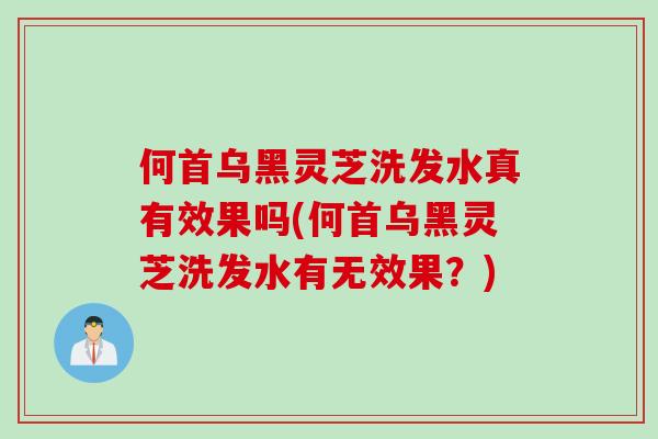 何首乌黑灵芝洗发水真有效果吗(何首乌黑灵芝洗发水有无效果？)