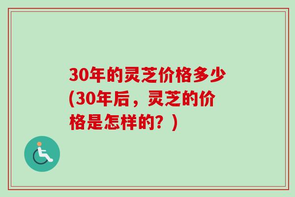 30年的灵芝价格多少(30年后，灵芝的价格是怎样的？)
