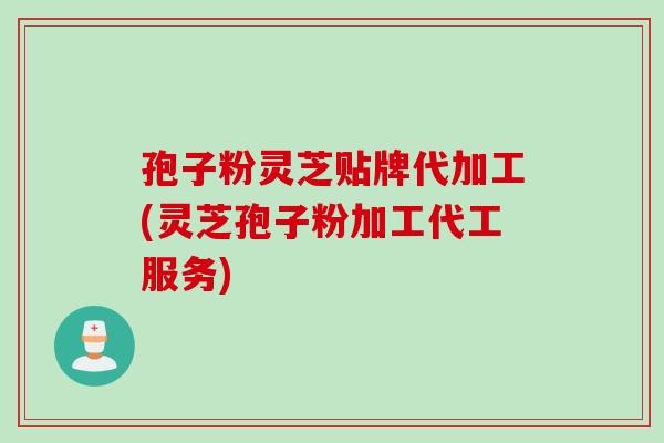 孢子粉灵芝贴牌代加工(灵芝孢子粉加工代工服务)