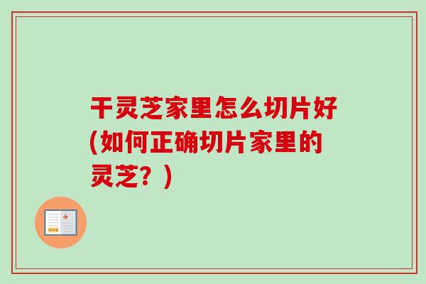 干灵芝家里怎么切片好(如何正确切片家里的灵芝？)