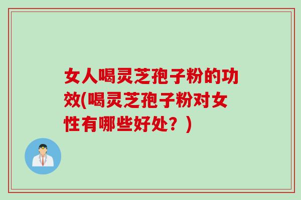 女人喝灵芝孢子粉的功效(喝灵芝孢子粉对女性有哪些好处？)