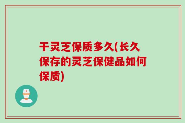 干灵芝保质多久(长久保存的灵芝保健品如何保质) 干灵芝保质多久(长久保存的灵芝保健品如何保质)