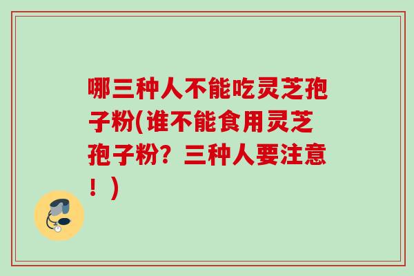 哪三种人不能吃灵芝孢子粉(谁不能食用灵芝孢子粉？三种人要注意！)