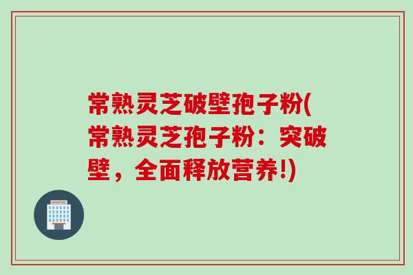 常熟灵芝破壁孢子粉(常熟灵芝孢子粉：突破壁，全面释放营养!)