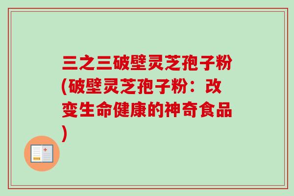 三之三破壁灵芝孢子粉(破壁灵芝孢子粉：改变生命健康的神奇食品)
