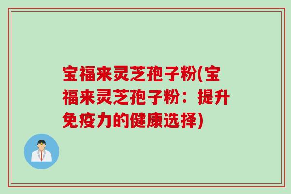 宝福来灵芝孢子粉(宝福来灵芝孢子粉：提升免疫力的健康选择)
