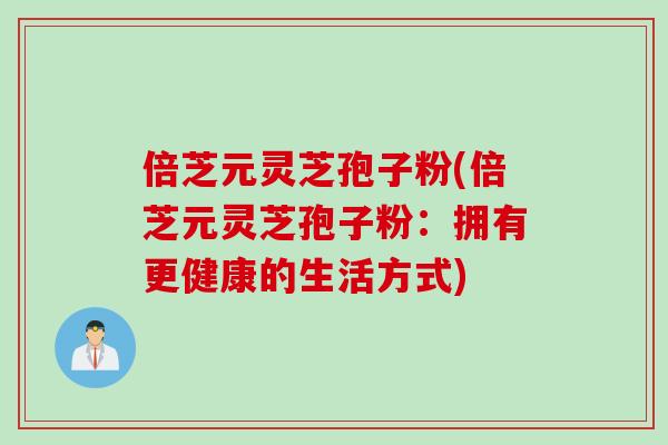 倍芝元灵芝孢子粉(倍芝元灵芝孢子粉：拥有更健康的生活方式)
