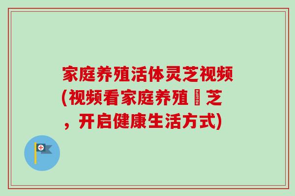 家庭养殖活体灵芝视频(视频看家庭养殖靈芝，开启健康生活方式)