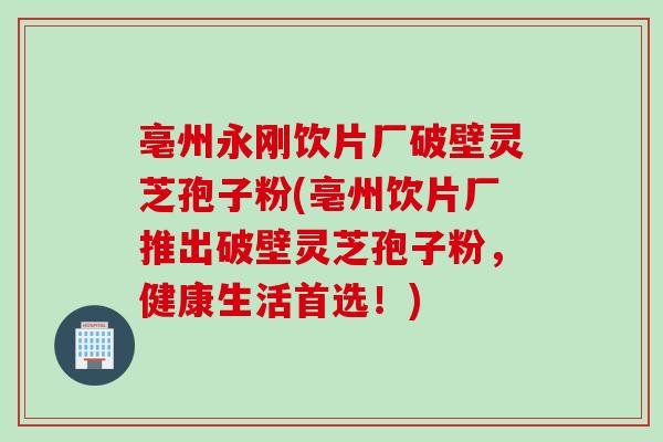亳州永刚饮片厂破壁灵芝孢子粉(亳州饮片厂推出破壁灵芝孢子粉，健康生活首选！)