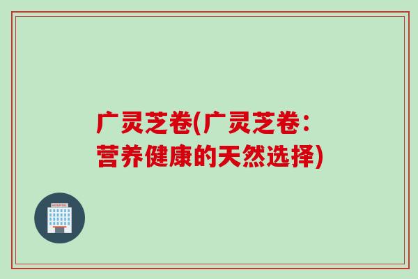 广灵芝卷(广灵芝卷：营养健康的天然选择)