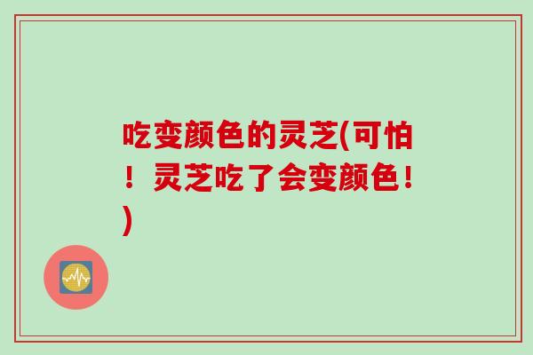 吃变颜色的灵芝(可怕！灵芝吃了会变颜色！)