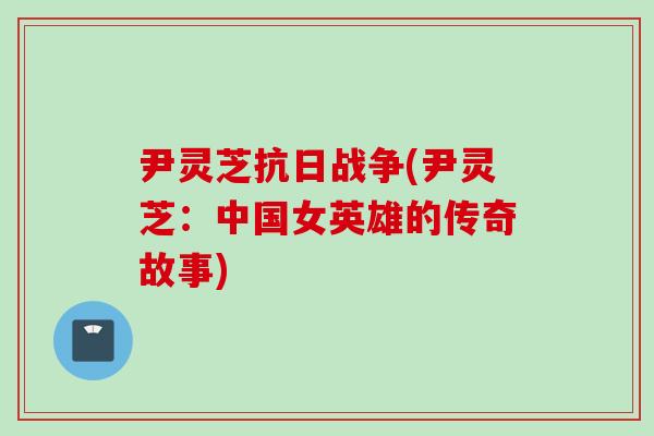 尹灵芝抗日战争(尹灵芝:中国女英雄的传奇故事) 尹灵芝抗日战争(尹灵芝:中国女英雄的传奇故事)
