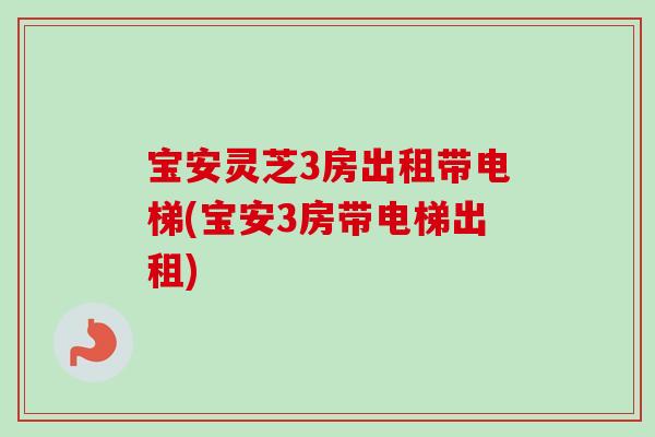 宝安灵芝3房出租带电梯(宝安3房带电梯出租)