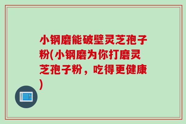小钢磨能破壁灵芝孢子粉(小钢磨为你打磨灵芝孢子粉,吃得更健康) 小钢磨能破壁灵芝孢子粉(小钢磨为你打磨灵芝孢子粉,吃得更健康)