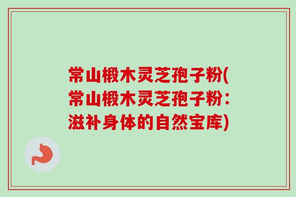 常山椴木灵芝孢子粉(常山椴木灵芝孢子粉：滋补身体的自然宝库)