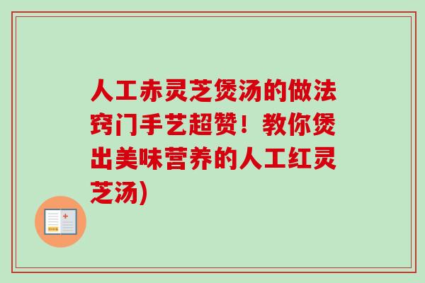 人工赤灵芝煲汤的做法窍门手艺超赞！教你煲出美味营养的人工红灵芝汤)