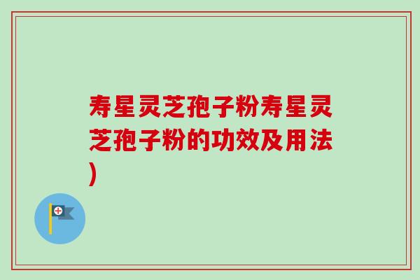 寿星灵芝孢子粉寿星灵芝孢子粉的功效及用法)