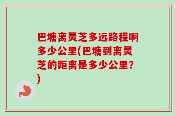 巴塘离灵芝多远路程啊多少公里(巴塘到离灵芝的距离是多少公里？)